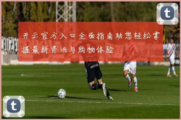 开云官方入口全面指南助您轻松掌握最新资讯与购物体验