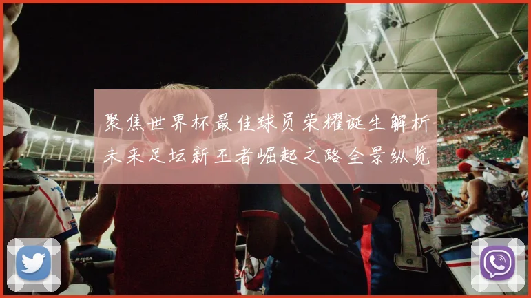 聚焦世界杯最佳球员荣耀诞生解析未来足坛新王者崛起之路全景纵览