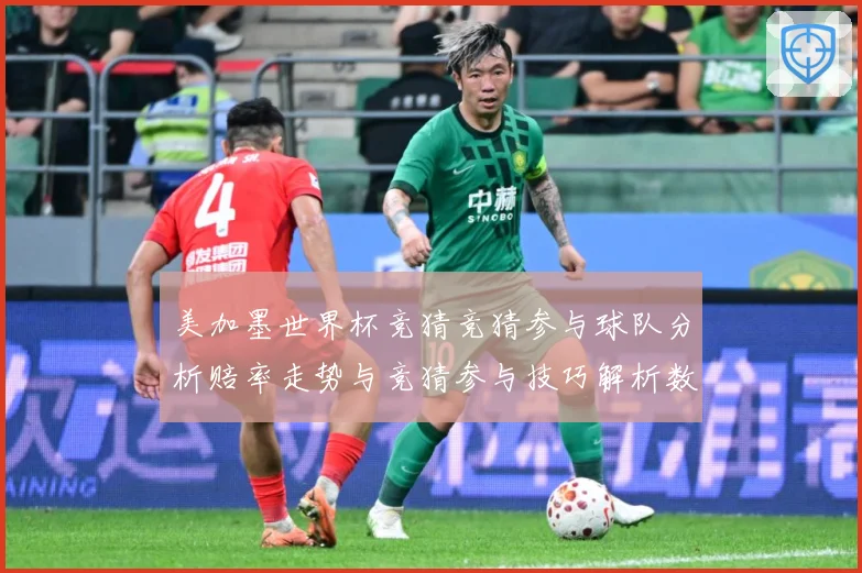 美加墨世界杯竞猜竞猜参与球队分析赔率走势与竞猜参与技巧解析数据研判