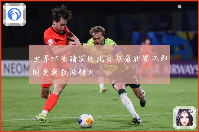 世界杯竞猜实时比分与最新赛况即时更新数据研判