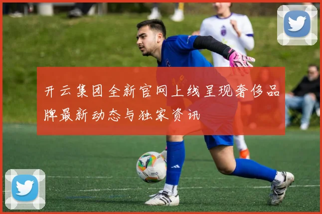 开云集团全新官网上线呈现奢侈品牌最新动态与独家资讯