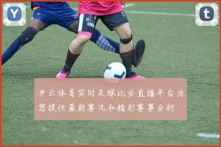 开云体育实时足球比分直播平台为您提供最新赛况和精彩赛事分析