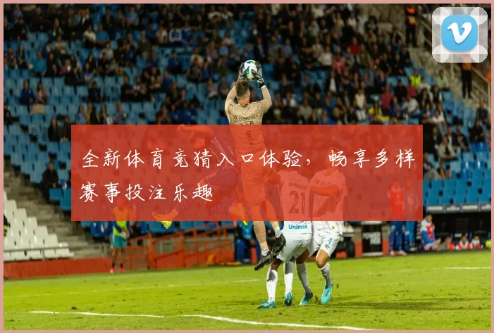 全新体育竞猜入口体验，畅享多样赛事投注乐趣
