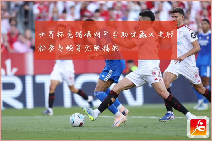 世界杯竞猜福利平台助你赢大奖轻松参与畅享无限精彩