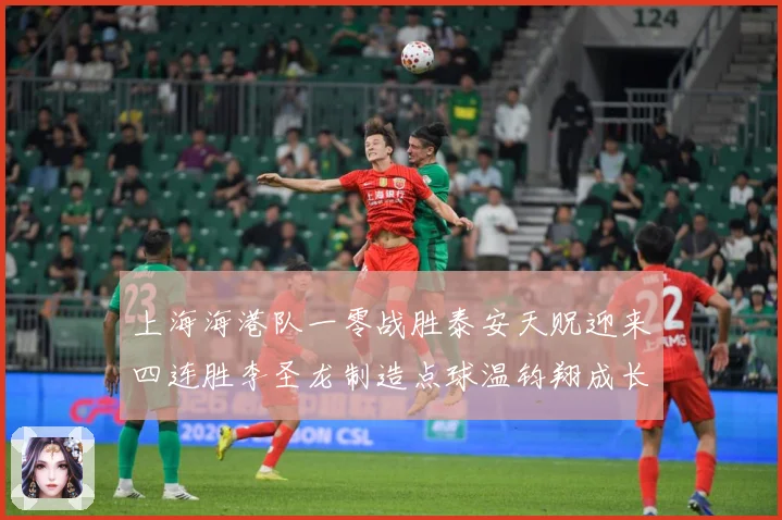 上海海港队一零战胜泰安天贶迎来四连胜李圣龙制造点球温钧翔成长观察