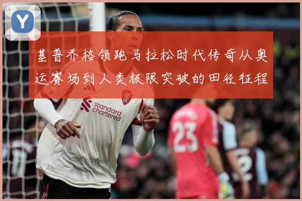基普乔格领跑马拉松时代传奇从奥运赛场到人类极限突破的田径征程解析