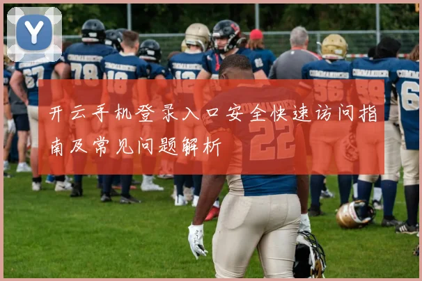 开云手机登录入口安全快速访问指南及常见问题解析