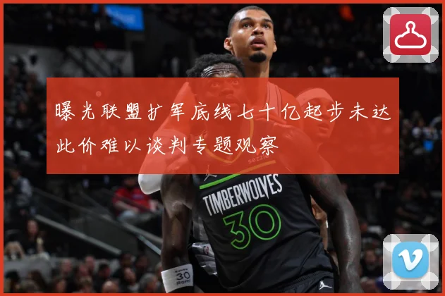 曝光联盟扩军底线七十亿起步未达此价难以谈判专题观察