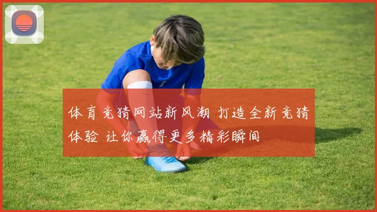 体育竞猜网站新风潮 打造全新竞猜体验 让你赢得更多精彩瞬间