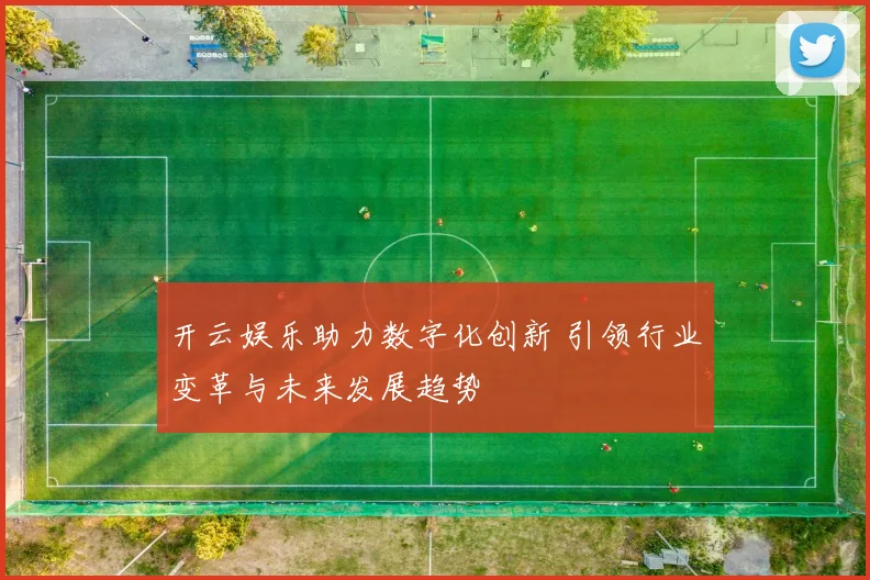 开云娱乐助力数字化创新 引领行业变革与未来发展趋势