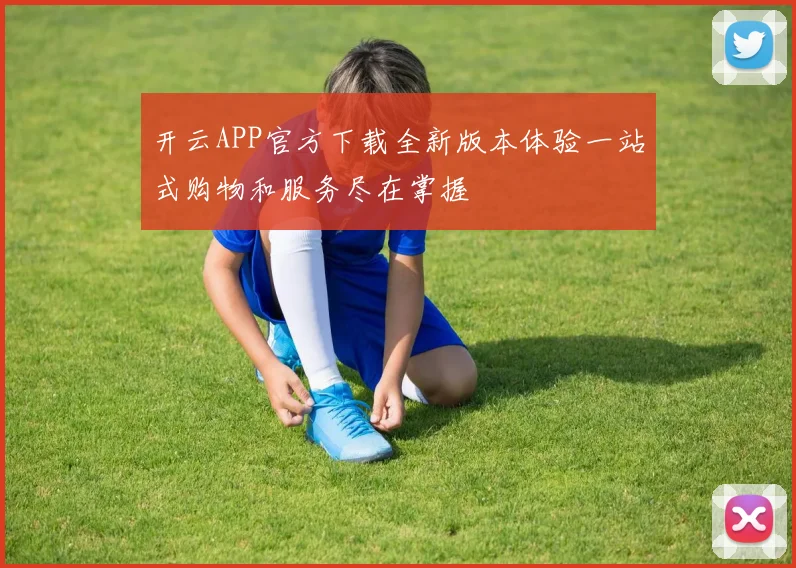 开云APP官方下载全新版本体验一站式购物和服务尽在掌握