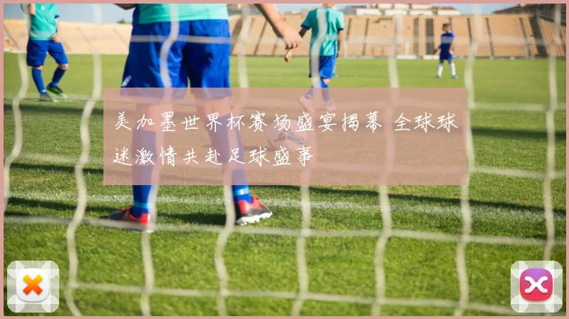 美加墨世界杯赛场盛宴揭幕 全球球迷激情共赴足球盛事