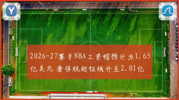 2026-27赛季NBA工资帽预计为1.65亿美元 奢侈税起征线升至2.01亿