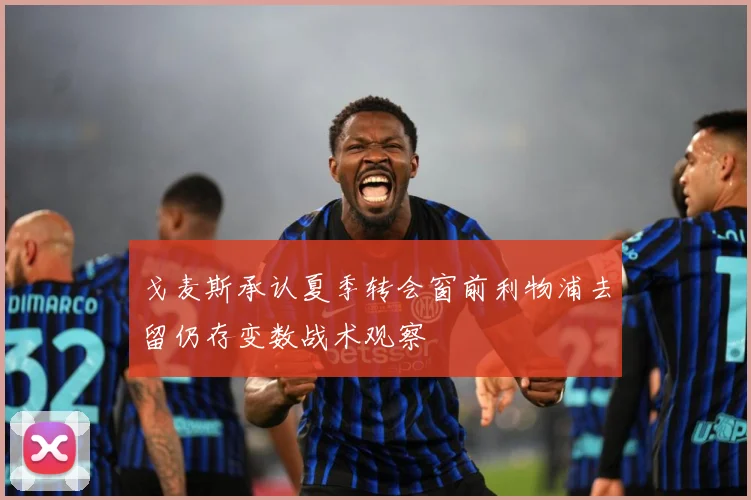 戈麦斯承认夏季转会窗前利物浦去留仍存变数战术观察