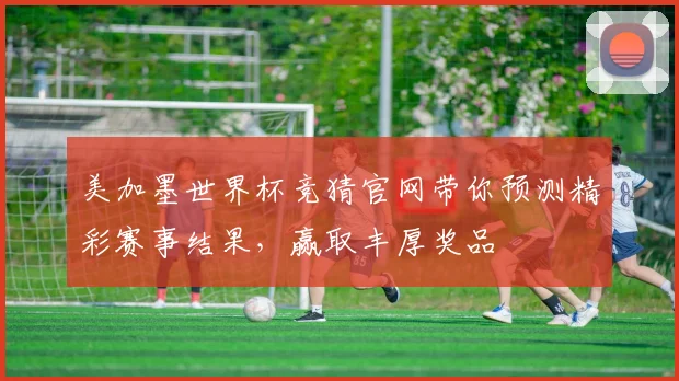 美加墨世界杯竞猜官网带你预测精彩赛事结果，赢取丰厚奖品