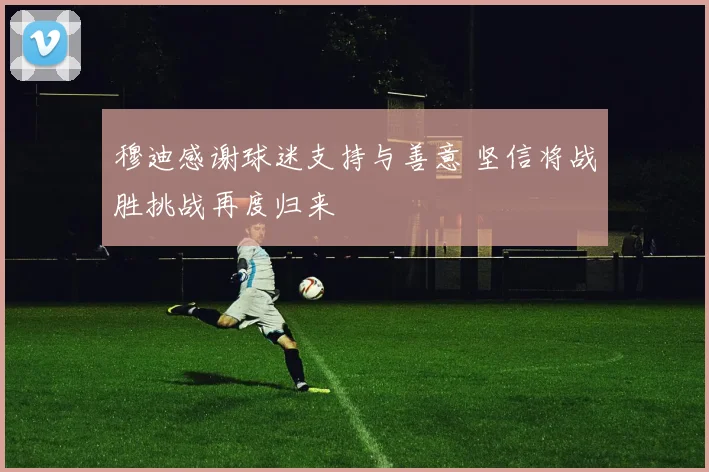穆迪感谢球迷支持与善意 坚信将战胜挑战再度归来
