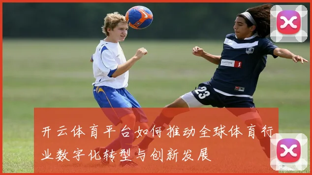 开云体育平台如何推动全球体育行业数字化转型与创新发展