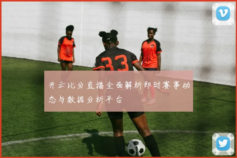 开云比分直播全面解析即时赛事动态与数据分析平台