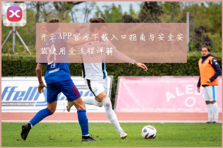 开云APP官方下载入口指南与安全安装使用全流程详解