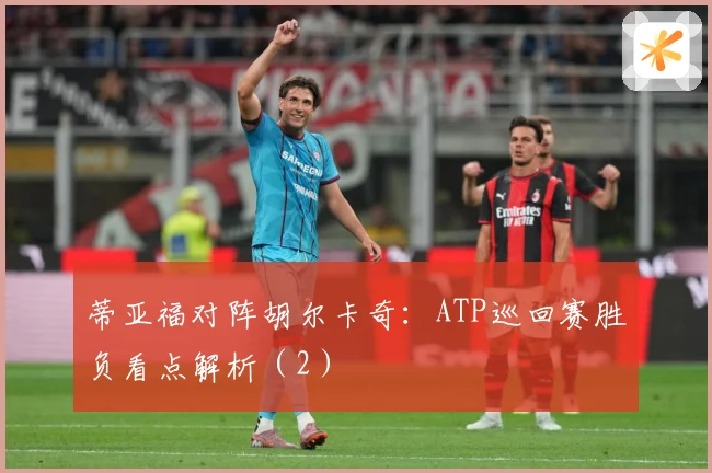 蒂亚福对阵胡尔卡奇：ATP巡回赛胜负看点解析（2）