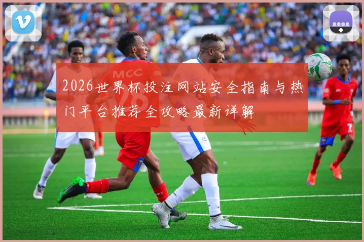 2026世界杯投注网站安全指南与热门平台推荐全攻略最新详解