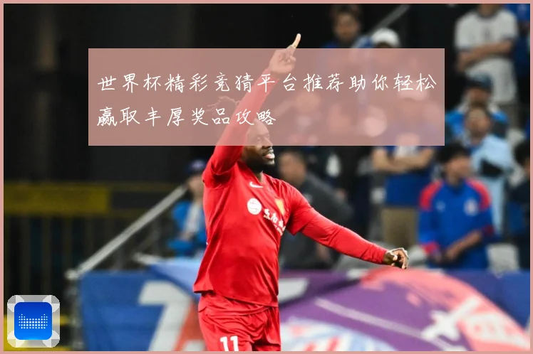 世界杯精彩竞猜平台推荐助你轻松赢取丰厚奖品攻略