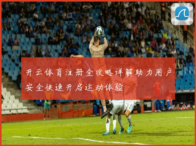 开云体育注册全攻略详解助力用户安全快速开启运动体验