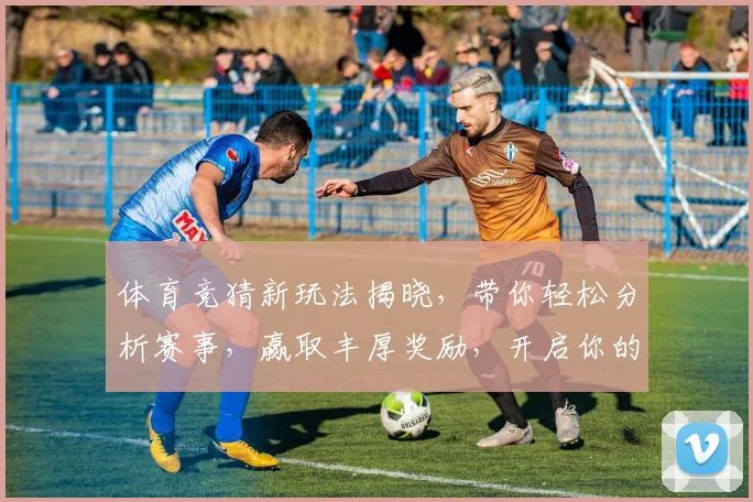 体育竞猜新玩法揭晓，带你轻松分析赛事，赢取丰厚奖励，开启你的智慧挑战之旅
