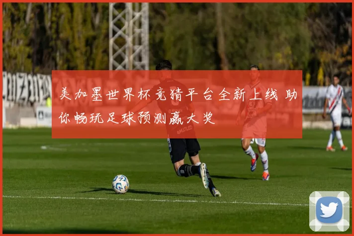美加墨世界杯竞猜平台全新上线 助你畅玩足球预测赢大奖