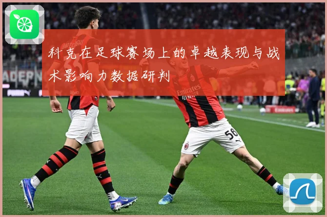科克在足球赛场上的卓越表现与战术影响力数据研判