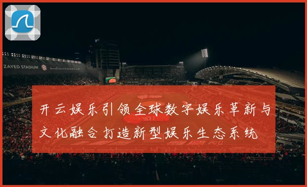 开云娱乐引领全球数字娱乐革新与文化融合打造新型娱乐生态系统