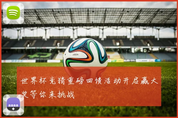 世界杯竞猜重磅回馈活动开启赢大奖等你来挑战