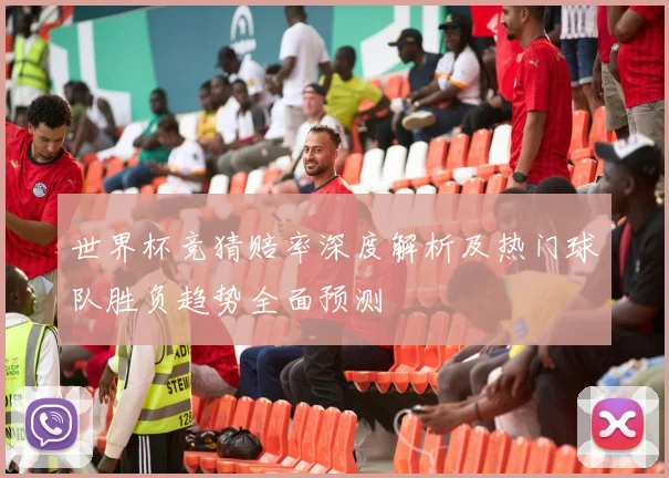 世界杯竞猜赔率深度解析及热门球队胜负趋势全面预测