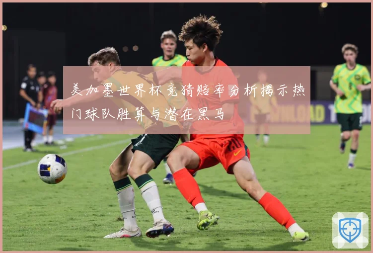美加墨世界杯竞猜赔率分析揭示热门球队胜算与潜在黑马