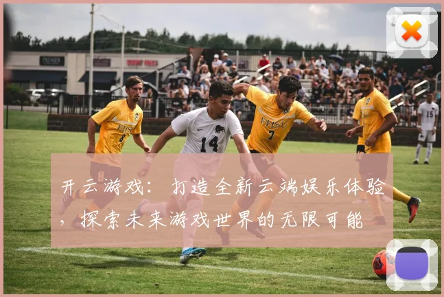 开云游戏：打造全新云端娱乐体验，探索未来游戏世界的无限可能
