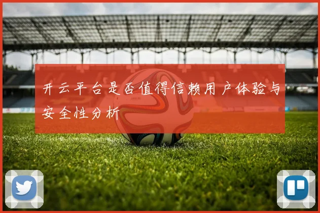 开云平台是否值得信赖用户体验与安全性分析