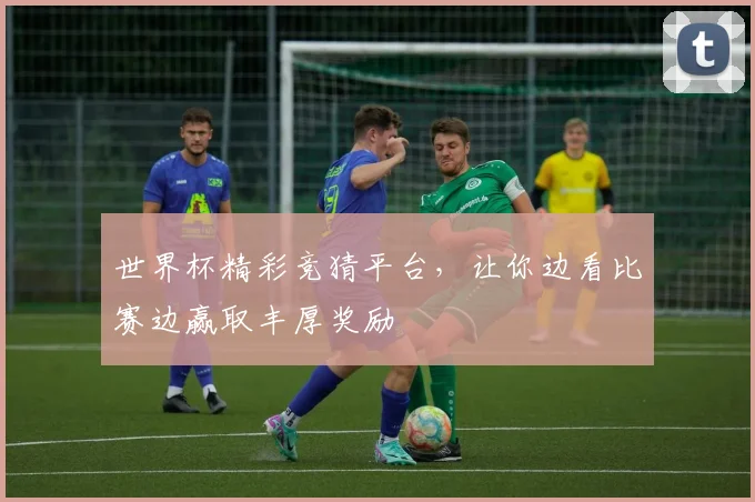世界杯精彩竞猜平台，让你边看比赛边赢取丰厚奖励