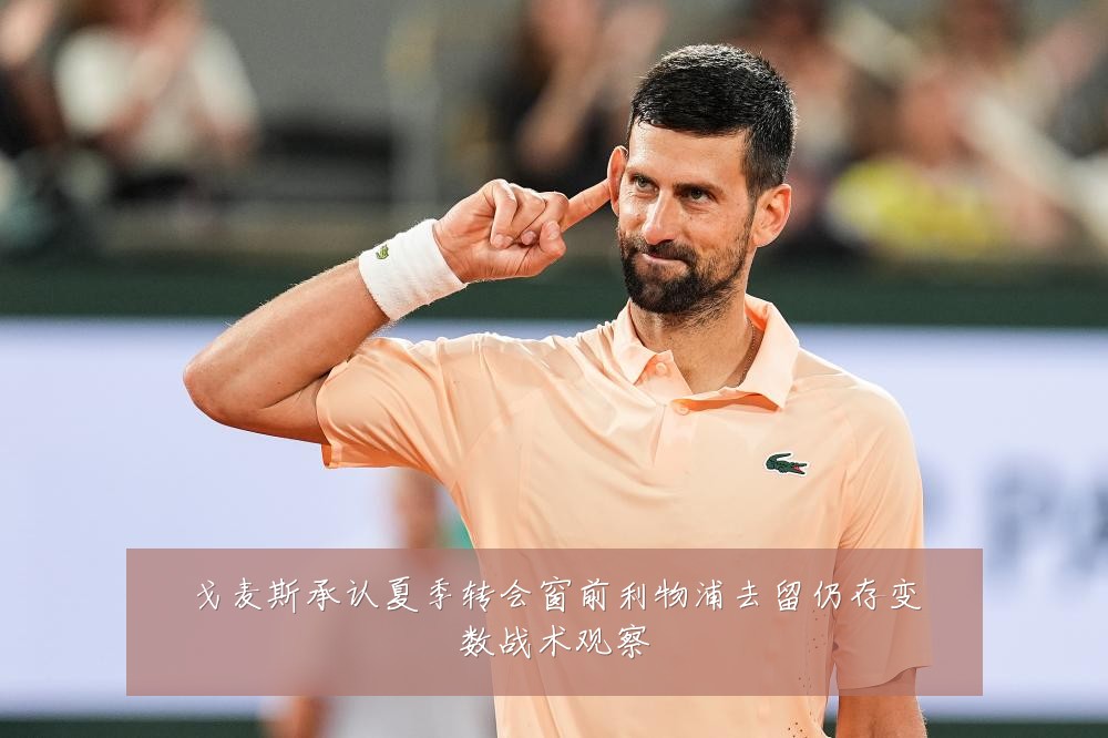 戈麦斯承认夏季转会窗前利物浦去留仍存变数战术观察