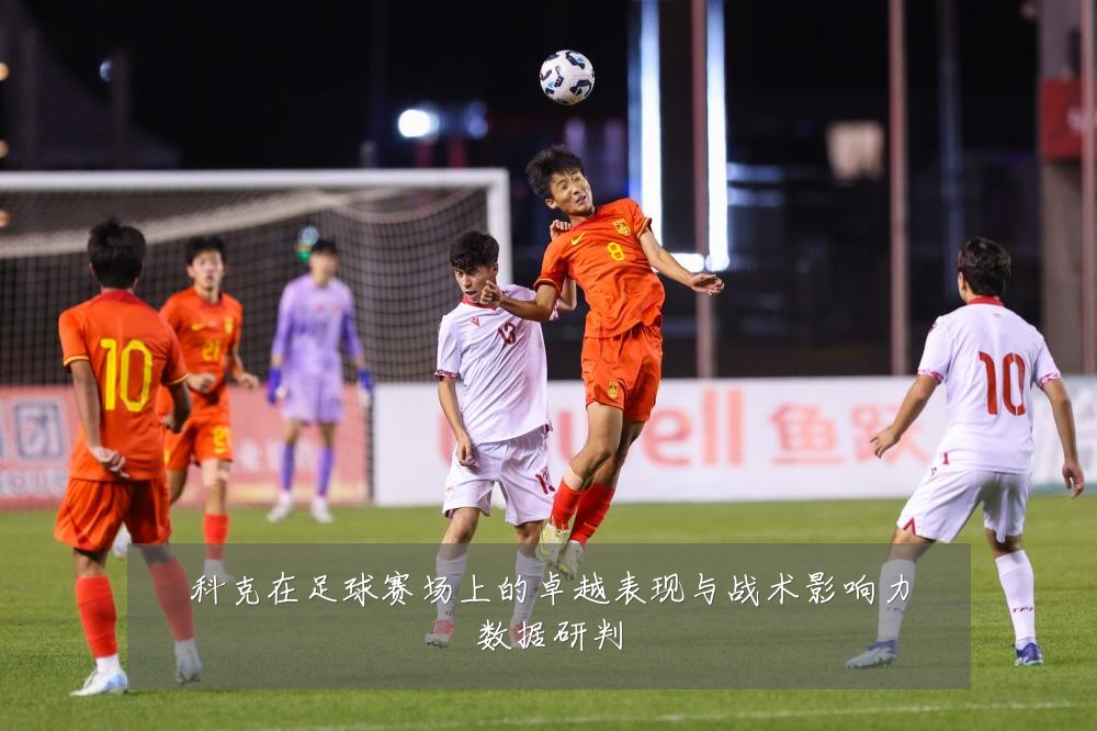 科克在足球赛场上的卓越表现与战术影响力数据研判