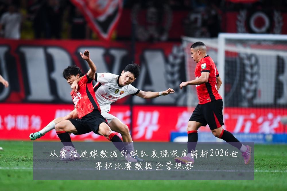 从赛程进球数据到球队表现深度解析2026世界杯比赛数据全景观察